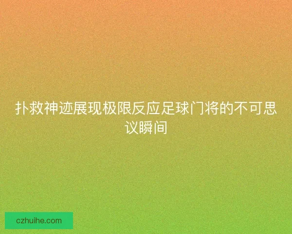 扑救神迹展现极限反应足球门将的不可思议瞬间
