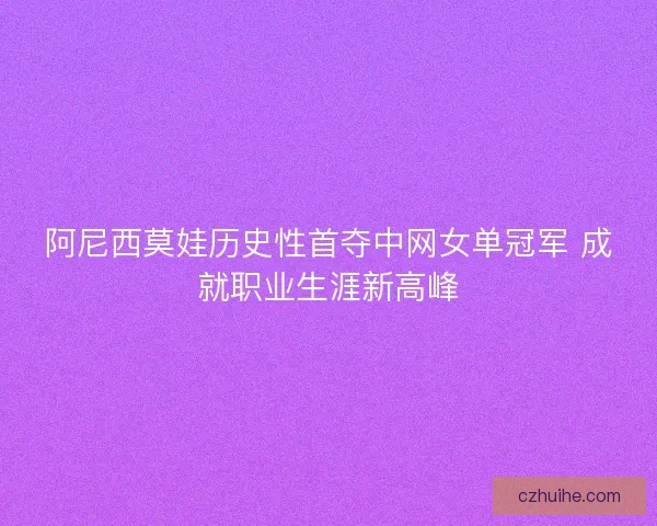 阿尼西莫娃历史性首夺中网女单冠军 成就职业生涯新高峰