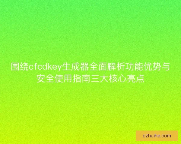 围绕cfcdkey生成器全面解析功能优势与安全使用指南三大核心亮点
