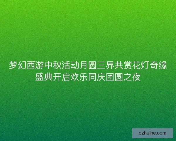 梦幻西游中秋活动月圆三界共赏花灯奇缘盛典开启欢乐同庆团圆之夜