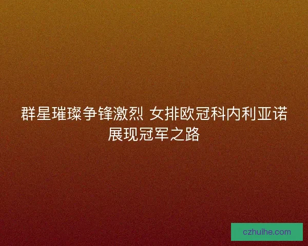 群星璀璨争锋激烈 女排欧冠科内利亚诺展现冠军之路