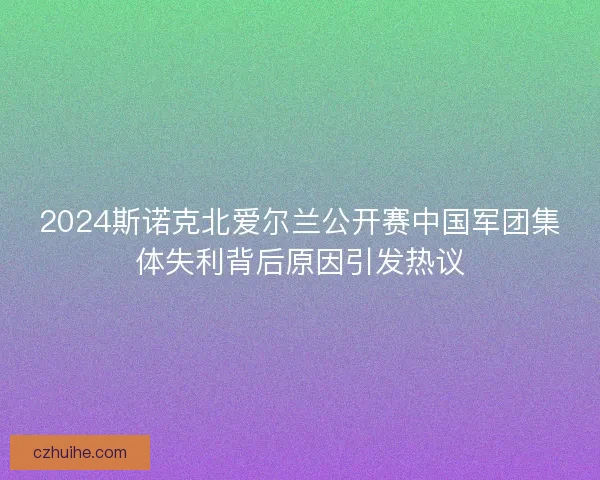 2024斯诺克北爱尔兰公开赛中国军团集体失利背后原因引发热议