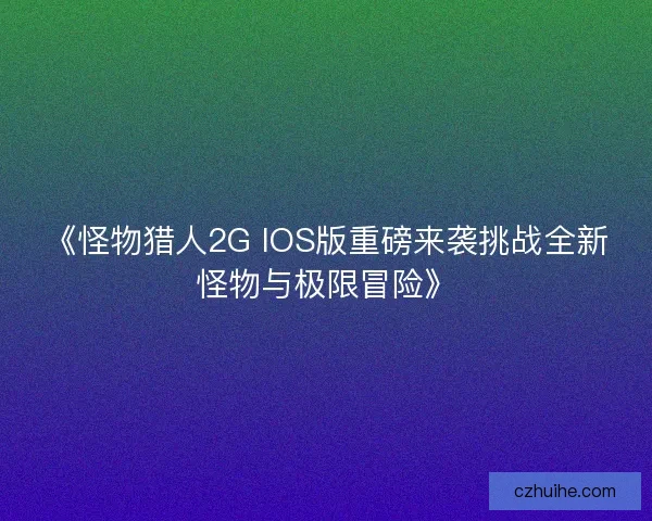 《怪物猎人2G IOS版重磅来袭挑战全新怪物与极限冒险》