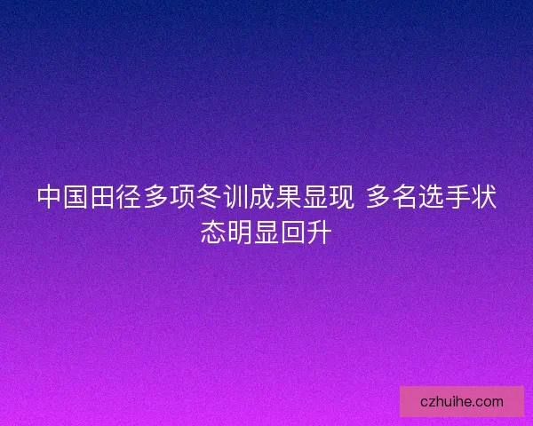 中国田径多项冬训成果显现 多名选手状态明显回升