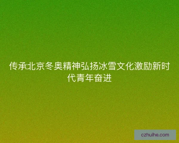 传承北京冬奥精神弘扬冰雪文化激励新时代青年奋进