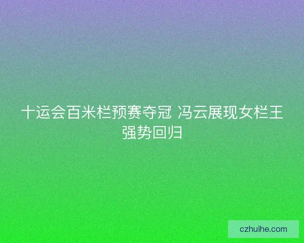 十运会百米栏预赛夺冠 冯云展现女栏王强势回归