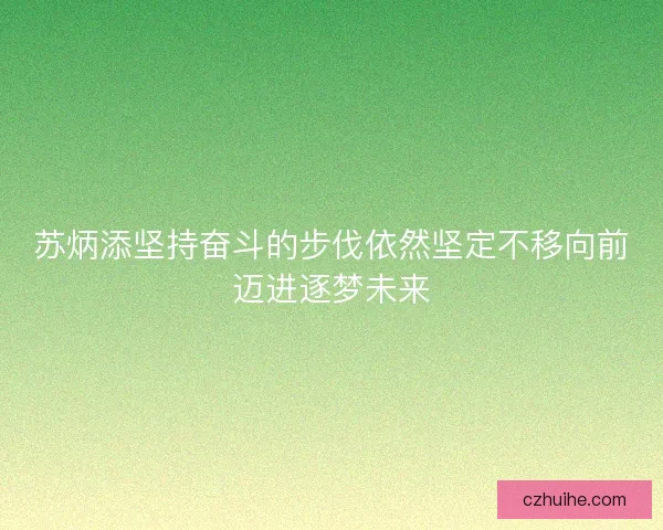 苏炳添坚持奋斗的步伐依然坚定不移向前迈进逐梦未来