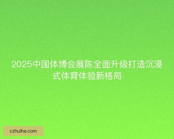 2025中国体博会展陈全面升级打造沉浸式体育体验新格局