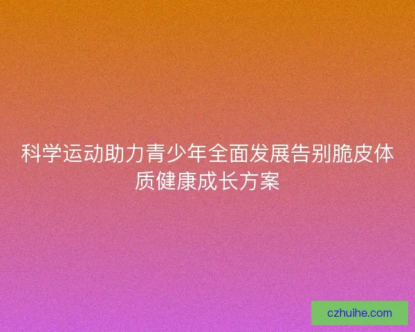 科学运动助力青少年全面发展告别脆皮体质健康成长方案