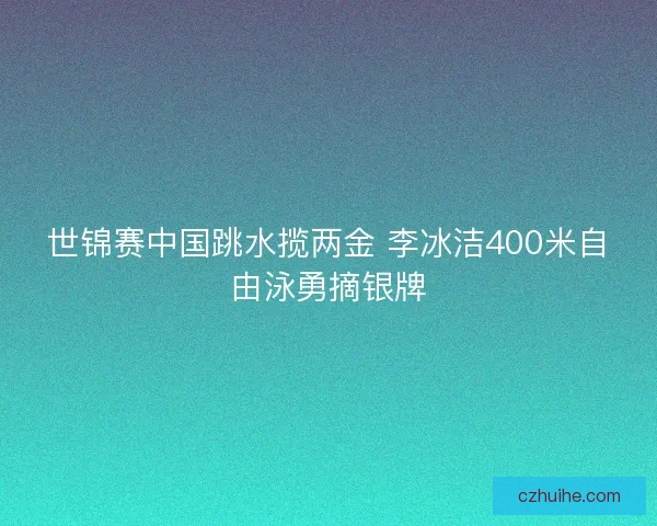世锦赛中国跳水揽两金 李冰洁400米自由泳勇摘银牌