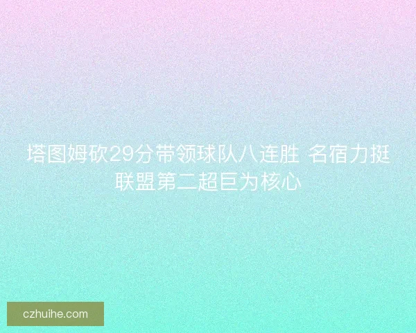 塔图姆砍29分带领球队八连胜 名宿力挺联盟第二超巨为核心