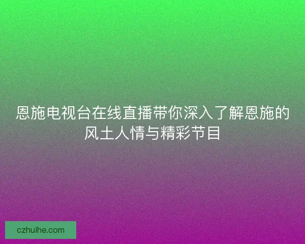 恩施电视台在线直播带你深入了解恩施的风土人情与精彩节目