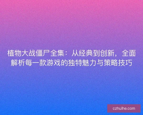植物大战僵尸全集：从经典到创新，全面解析每一款游戏的独特魅力与策略技巧