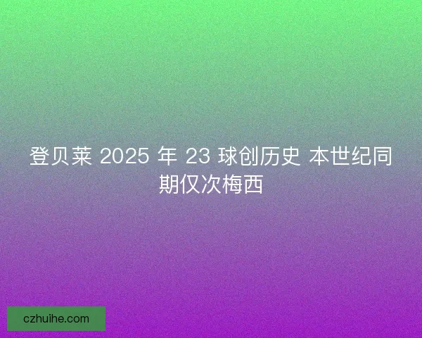 登贝莱 2025 年 23 球创历史 本世纪同期仅次梅西
