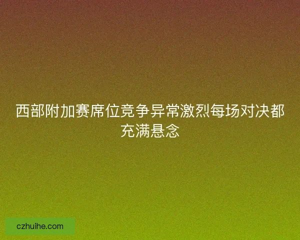 西部附加赛席位竞争异常激烈每场对决都充满悬念