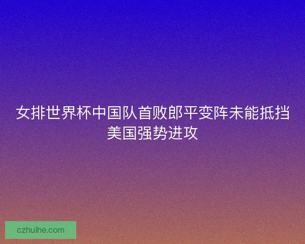 女排世界杯中国队首败郎平变阵未能抵挡美国强势进攻 女排世界杯中国队首败郎平变阵未能抵挡美国强势进攻