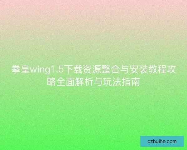 拳皇wing1.5下载资源整合与安装教程攻略全面解析与玩法指南