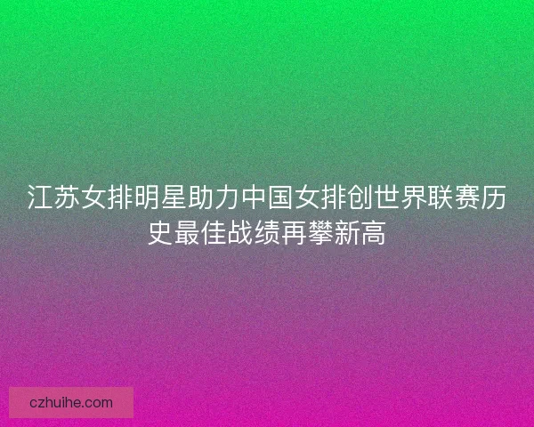江苏女排明星助力中国女排创世界联赛历史最佳战绩再攀新高