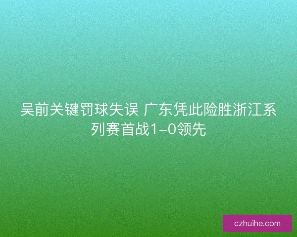 吴前关键罚球失误 广东凭此险胜浙江系列赛首战1-0领先