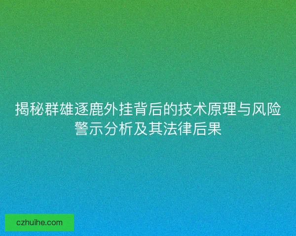 揭秘群雄逐鹿外挂背后的技术原理与风险警示分析及其法律后果