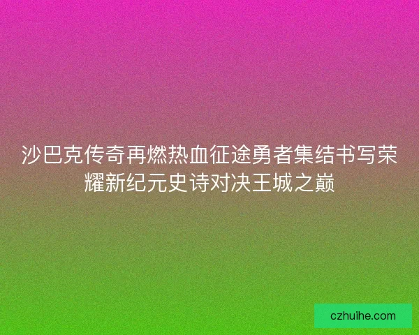 沙巴克传奇再燃热血征途勇者集结书写荣耀新纪元史诗对决王城之巅