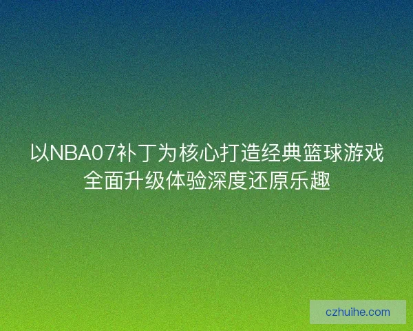 以NBA07补丁为核心打造经典篮球游戏全面升级体验深度还原乐趣