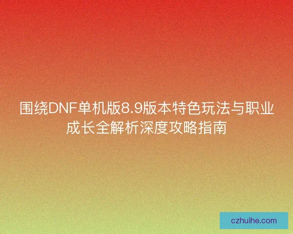 围绕DNF单机版8.9版本特色玩法与职业成长全解析深度攻略指南