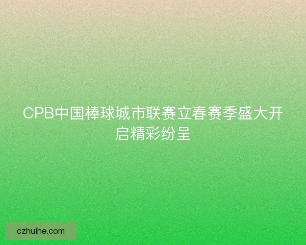 CPB中国棒球城市联赛立春赛季盛大开启精彩纷呈