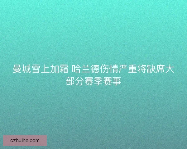 曼城雪上加霜 哈兰德伤情严重将缺席大部分赛季赛事